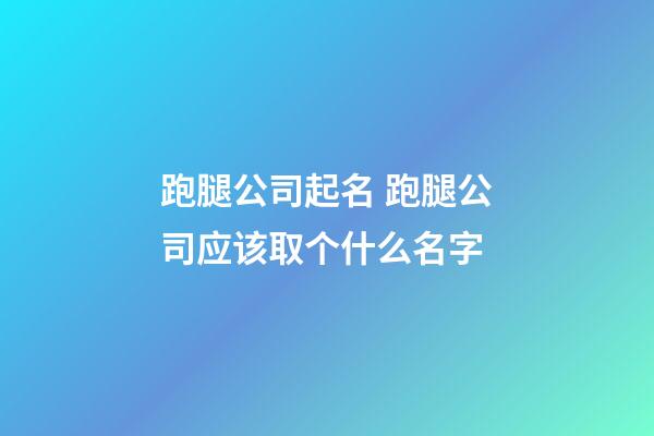 跑腿公司起名 跑腿公司应该取个什么名字-第1张-公司起名-玄机派